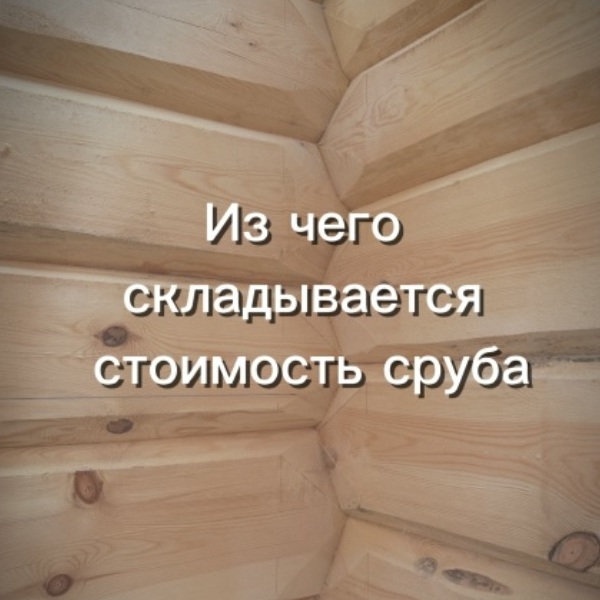 Из чего складывается стоимость сруба