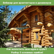 Вебинар «Как воплотить свои идеи в срубе?»